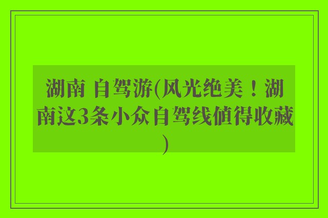 湖南 自驾游(风光绝美！湖南这3条小众自驾线值得收藏)