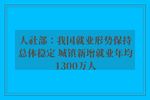 人社部：我国就业形势保持总体稳定 城镇新增就业年均1300万人