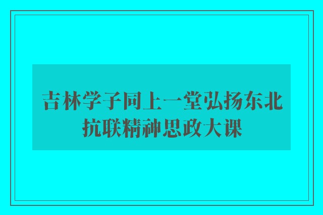 吉林学子同上一堂弘扬东北抗联精神思政大课