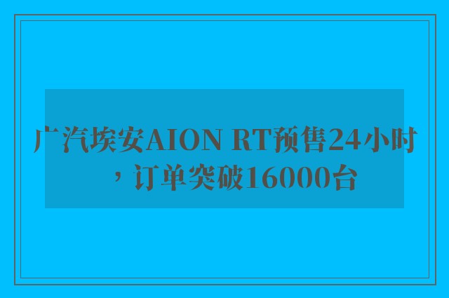 广汽埃安AION RT预售24小时，订单突破16000台