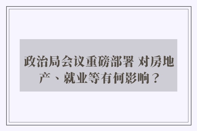 政治局会议重磅部署 对房地产、就业等有何影响？