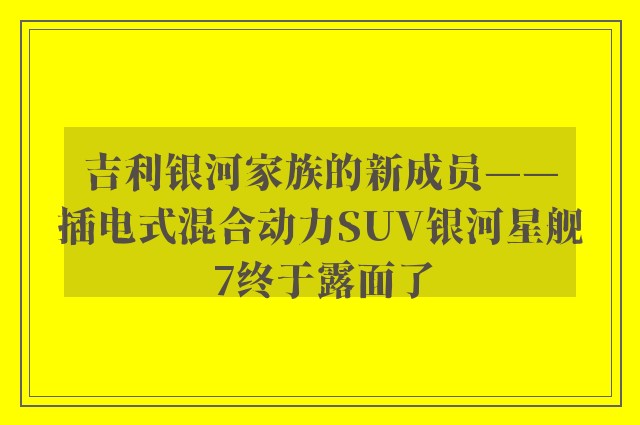 吉利银河家族的新成员——插电式混合动力SUV银河星舰7终于露面了