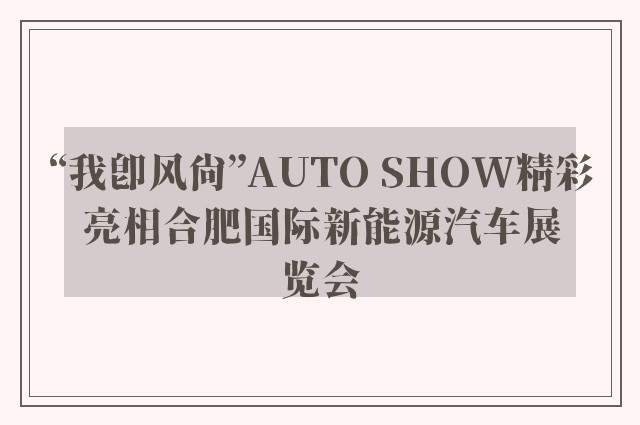 “我即风尚”AUTO SHOW精彩亮相合肥国际新能源汽车展览会