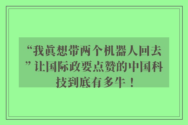 “我真想带两个机器人回去” 让国际政要点赞的中国科技到底有多牛！