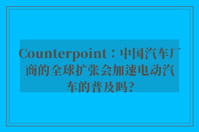 Counterpoint：中国汽车厂商的全球扩张会加速电动汽车的普及吗?