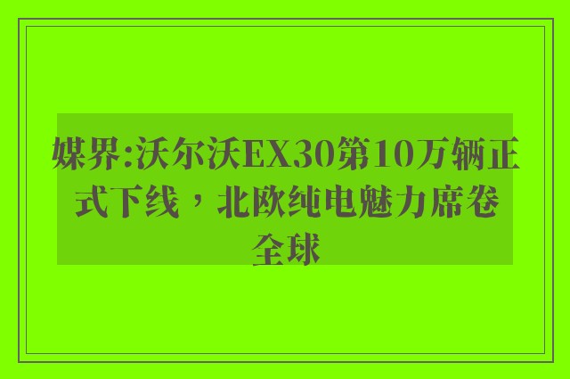 媒界:沃尔沃EX30第10万辆正式下线，北欧纯电魅力席卷全球