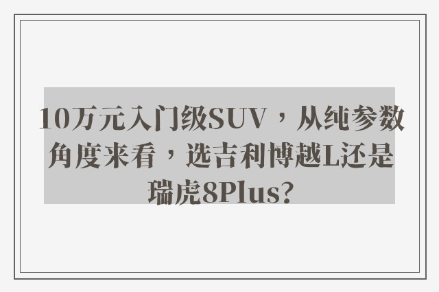 10万元入门级SUV，从纯参数角度来看，选吉利博越L还是瑞虎8Plus?