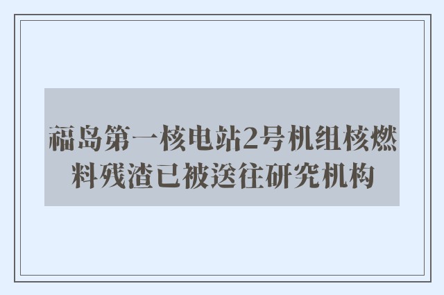 福岛第一核电站2号机组核燃料残渣已被送往研究机构