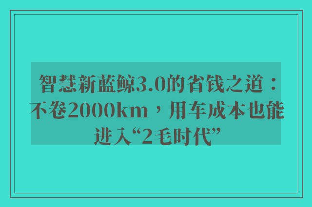 智慧新蓝鲸3.0的省钱之道：不卷2000km，用车成本也能进入“2毛时代”