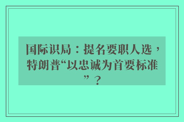 国际识局：提名要职人选，特朗普“以忠诚为首要标准” ？