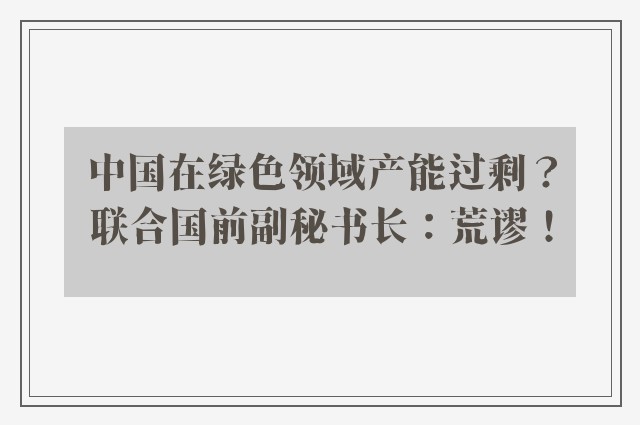 中国在绿色领域产能过剩？联合国前副秘书长：荒谬！