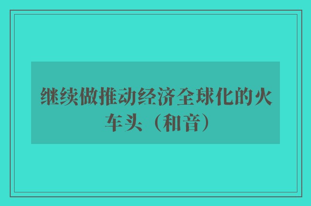 继续做推动经济全球化的火车头（和音）