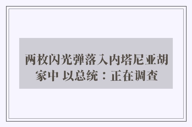 两枚闪光弹落入内塔尼亚胡家中 以总统：正在调查