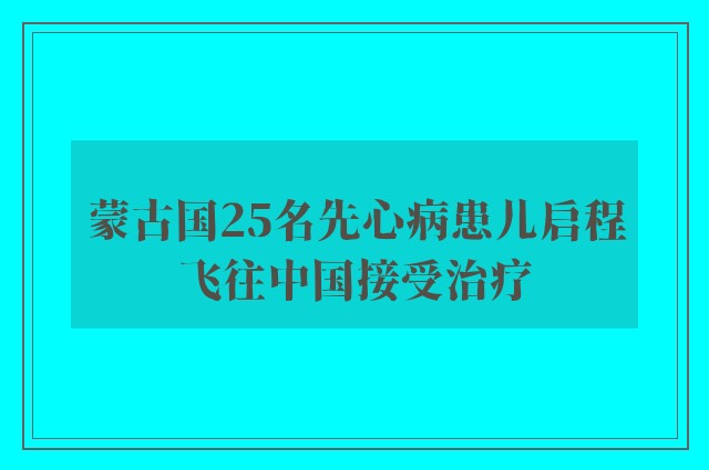 蒙古国25名先心病患儿启程飞往中国接受治疗