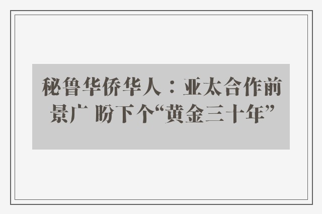 秘鲁华侨华人：亚太合作前景广 盼下个“黄金三十年”