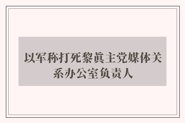 以军称打死黎真主党媒体关系办公室负责人