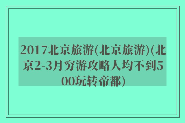 2017北京旅游(北京旅游)(北京2-3月穷游攻略人均不到500玩转帝都)