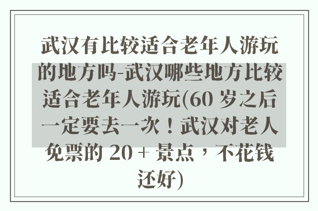 武汉有比较适合老年人游玩的地方吗-武汉哪些地方比较适合老年人游玩(60 岁之后一定要去一次！武汉对老人免票的 20 + 景点，不花钱还好)