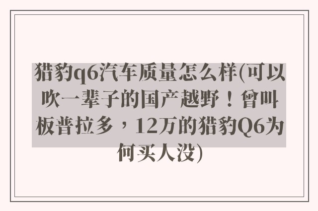 猎豹q6汽车质量怎么样(可以吹一辈子的国产越野！曾叫板普拉多，12万的猎豹Q6为何买人没)