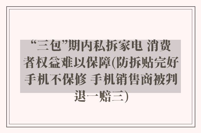 “三包”期内私拆家电 消费者权益难以保障(防拆贴完好手机不保修 手机销售商被判退一赔三)