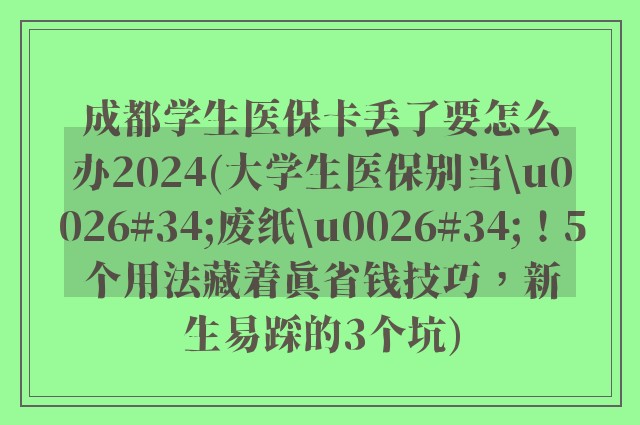 成都学生医保卡丢了要怎么办2024(大学生医保别当\u0026#34;废纸\u0026#34;！5个用法藏着真省钱技巧，新生易踩的3个坑)