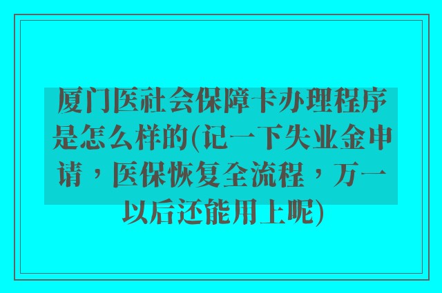 厦门医社会保障卡办理程序是怎么样的(记一下失业金申请，医保恢复全流程，万一以后还能用上呢)
