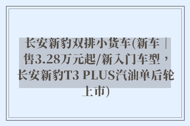 长安新豹双排小货车(新车｜售3.28万元起/新入门车型，长安新豹T3 PLUS汽油单后轮上市)