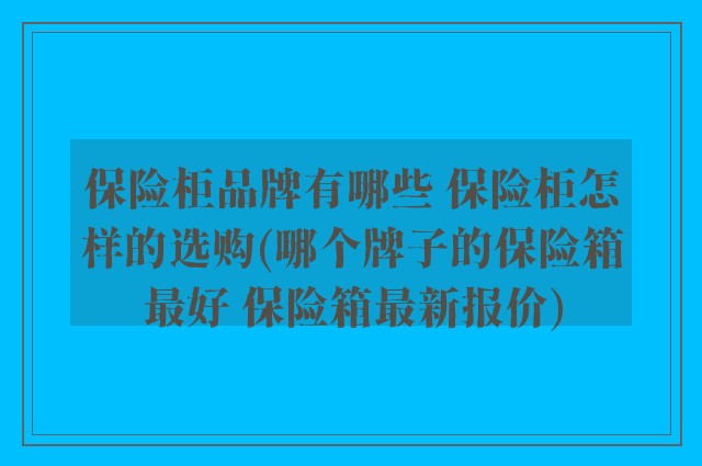 保险柜品牌有哪些 保险柜怎样的选购(哪个牌子的保险箱最好 保险箱最新报价)