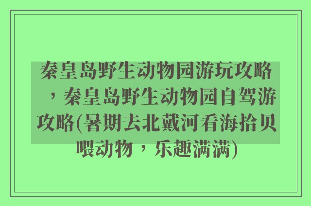秦皇岛野生动物园游玩攻略，秦皇岛野生动物园自驾游攻略(暑期去北戴河看海拾贝喂动物，乐趣满满)