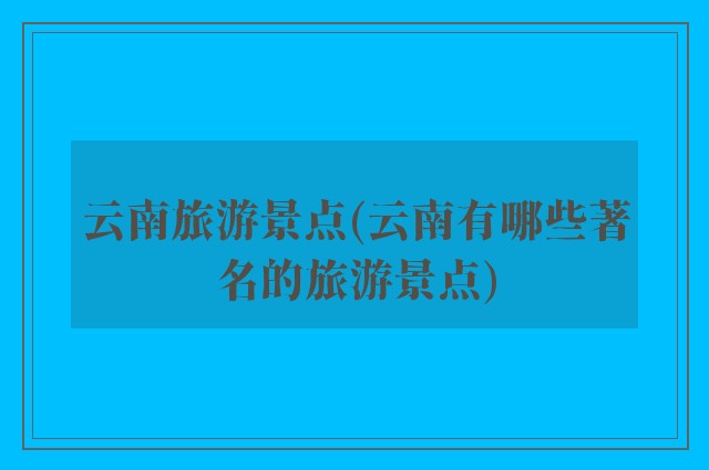 云南旅游景点(云南有哪些著名的旅游景点)