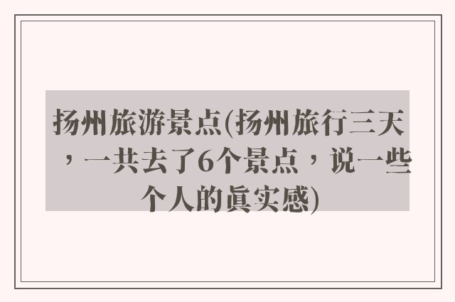 扬州旅游景点(扬州旅行三天，一共去了6个景点，说一些个人的真实感)