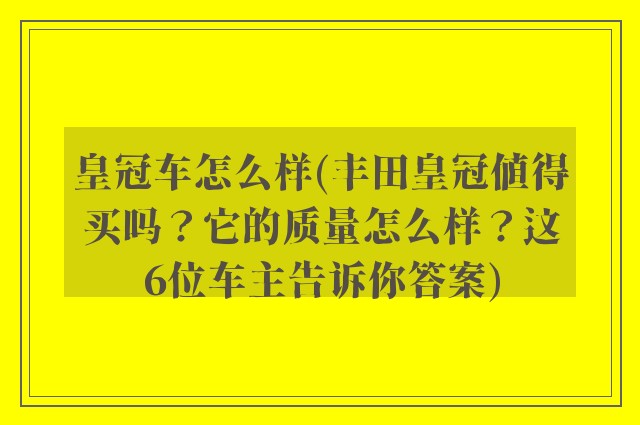 皇冠车怎么样(丰田皇冠值得买吗？它的质量怎么样？这6位车主告诉你答案)