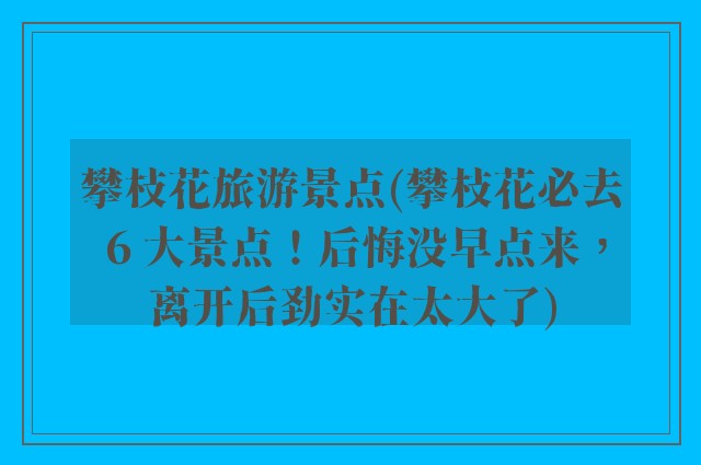 攀枝花旅游景点(攀枝花必去 6 大景点！后悔没早点来，离开后劲实在太大了)