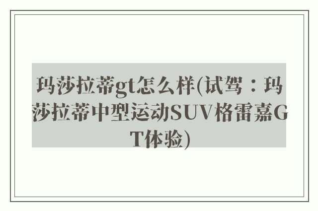 玛莎拉蒂gt怎么样(试驾：玛莎拉蒂中型运动SUV格雷嘉GT体验)