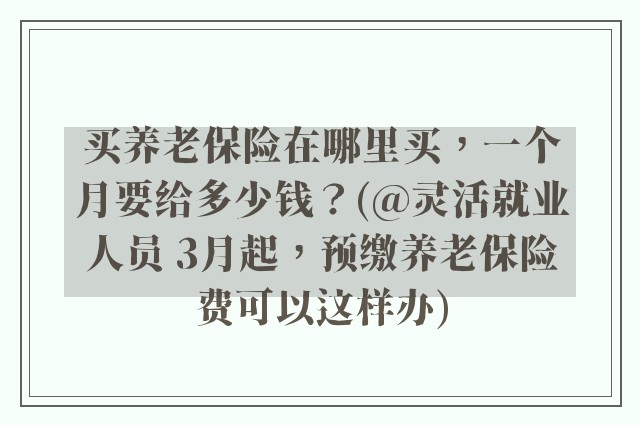 买养老保险在哪里买，一个月要给多少钱？(@灵活就业人员 3月起，预缴养老保险费可以这样办)