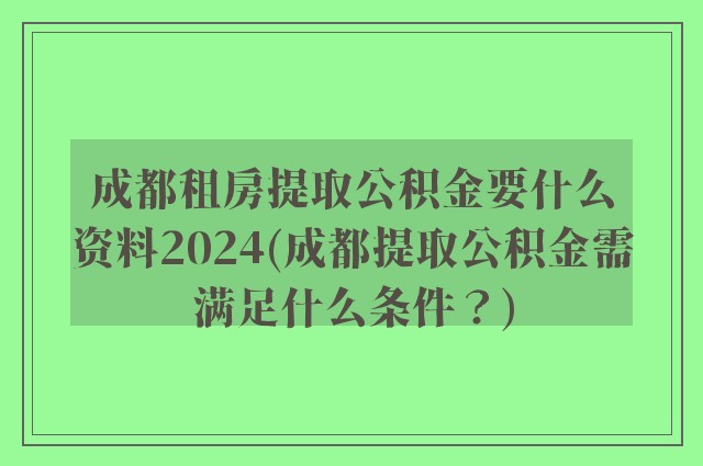 成都租房提取公积金要什么资料2024(成都提取公积金需满足什么条件？)