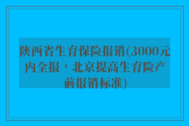 陕西省生育保险报销(3000元内全报，北京提高生育险产前报销标准)