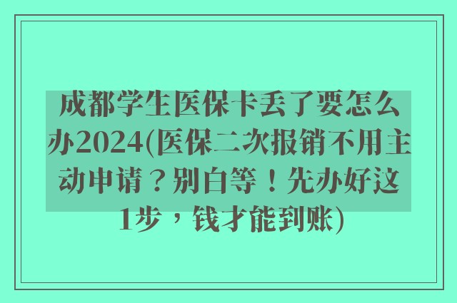 成都学生医保卡丢了要怎么办2024(医保二次报销不用主动申请？别白等！先办好这1步，钱才能到账)