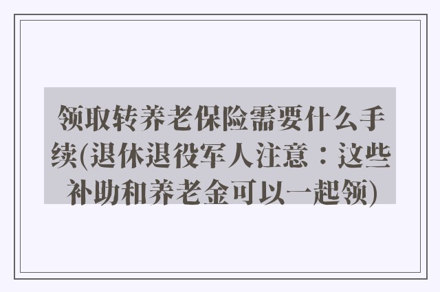 领取转养老保险需要什么手续(退休退役军人注意：这些补助和养老金可以一起领)