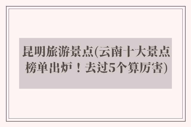 昆明旅游景点(云南十大景点榜单出炉！去过5个算厉害)