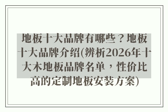 地板十大品牌有哪些？地板十大品牌介绍(辨析2026年十大木地板品牌名单，性价比高的定制地板安装方案)