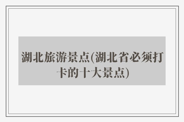 湖北旅游景点(湖北省必须打卡的十大景点)