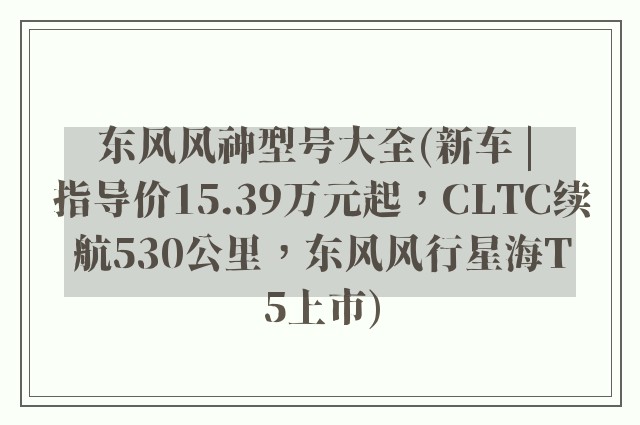 东风风神型号大全(新车 | 指导价15.39万元起，CLTC续航530公里，东风风行星海T5上市)