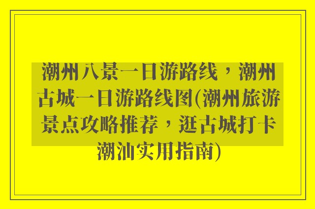 潮州八景一日游路线，潮州古城一日游路线图(潮州旅游景点攻略推荐，逛古城打卡潮汕实用指南)