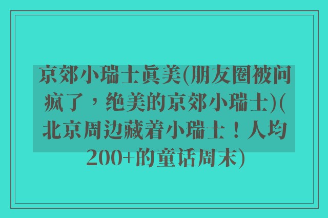 京郊小瑞士真美(朋友圈被问疯了，绝美的京郊小瑞士)(北京周边藏着小瑞士！人均200+的童话周末)