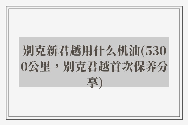 别克新君越用什么机油(5300公里，别克君越首次保养分享)