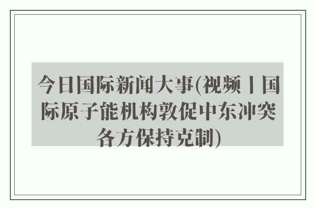 今日国际新闻大事(视频丨国际原子能机构敦促中东冲突各方保持克制)