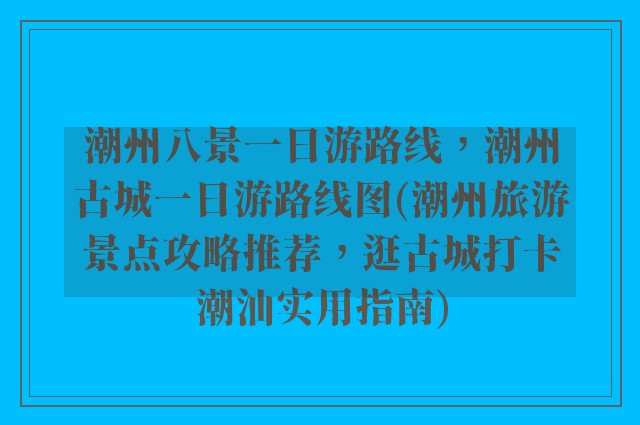 潮州八景一日游路线，潮州古城一日游路线图(潮州旅游景点攻略推荐，逛古城打卡潮汕实用指南)