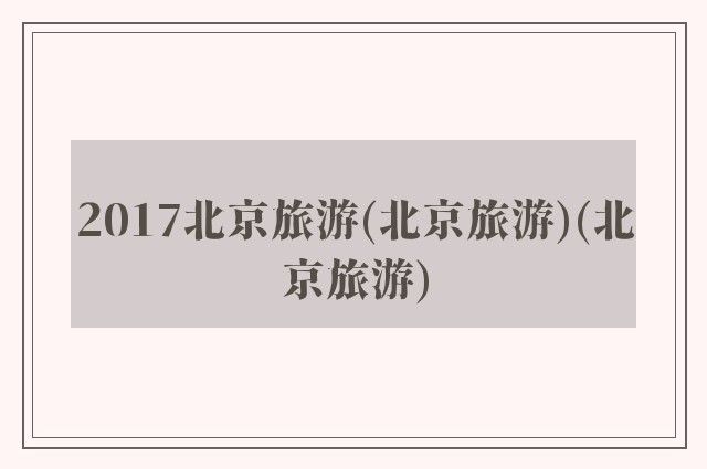 2017北京旅游(北京旅游)(北京旅游)