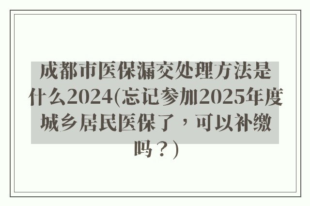 成都市医保漏交处理方法是什么2024(忘记参加2025年度城乡居民医保了，可以补缴吗？)